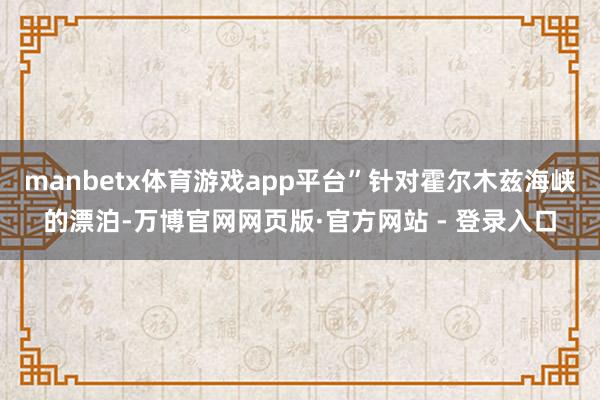 manbetx体育游戏app平台”针对霍尔木兹海峡的漂泊-万博官网网页版·官方网站 - 登录入口