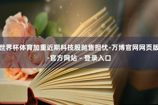 世界杯体育加重近期科技股抛售担忧-万博官网网页版·官方网站 - 登录入口