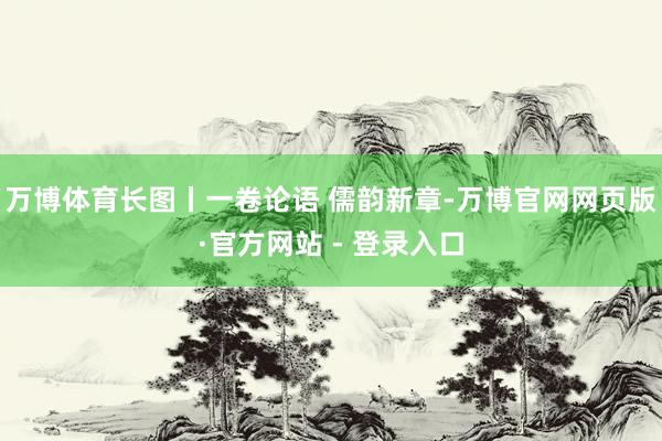 万博体育长图丨一卷论语 儒韵新章-万博官网网页版·官方网站 - 登录入口