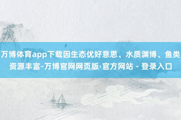 万博体育app下载因生态优好意思、水质渊博、鱼类资源丰富-万博官网网页版·官方网站 - 登录入口