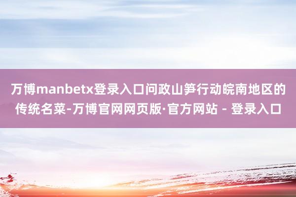 万博manbetx登录入口问政山笋行动皖南地区的传统名菜-万博官网网页版·官方网站 - 登录入口