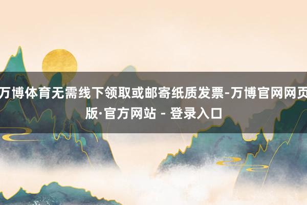 万博体育无需线下领取或邮寄纸质发票-万博官网网页版·官方网站 - 登录入口