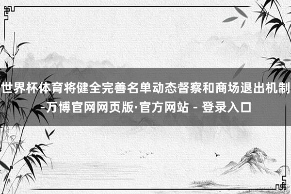 世界杯体育将健全完善名单动态督察和商场退出机制-万博官网网页版·官方网站 - 登录入口