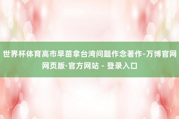 世界杯体育　　高市早苗拿台湾问题作念著作-万博官网网页版·官方网站 - 登录入口