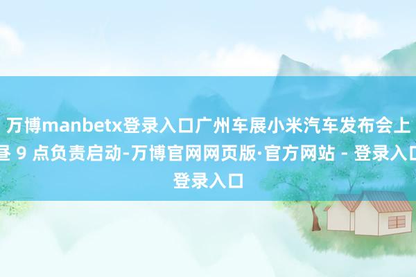 万博manbetx登录入口广州车展小米汽车发布会上昼 9 点负责启动-万博官网网页版·官方网站 - 登录入口