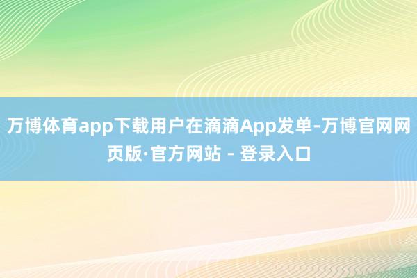 万博体育app下载用户在滴滴App发单-万博官网网页版·官方网站 - 登录入口