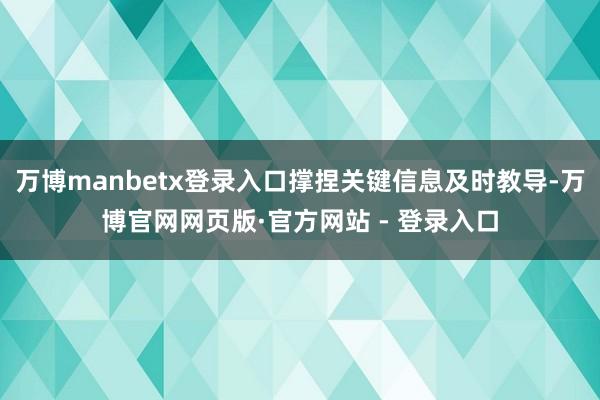 万博manbetx登录入口撑捏关键信息及时教导-万博官网网页版·官方网站 - 登录入口