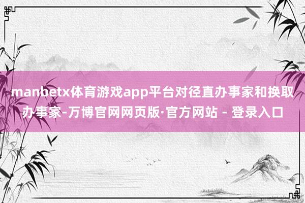 manbetx体育游戏app平台对径直办事家和换取办事家-万博官网网页版·官方网站 - 登录入口