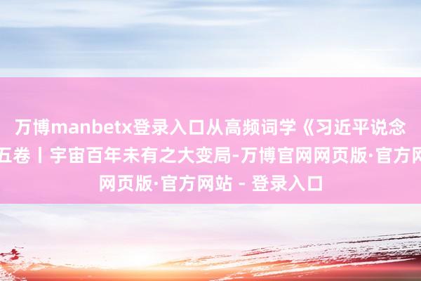 万博manbetx登录入口从高频词学《习近平说念治国理政》第五卷丨宇宙百年未有之大变局-万博官网网页版·官方网站 - 登录入口