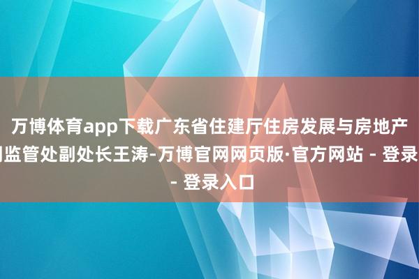 万博体育app下载广东省住建厅住房发展与房地产阛阓监管处副处长王涛-万博官网网页版·官方网站 - 登录入口