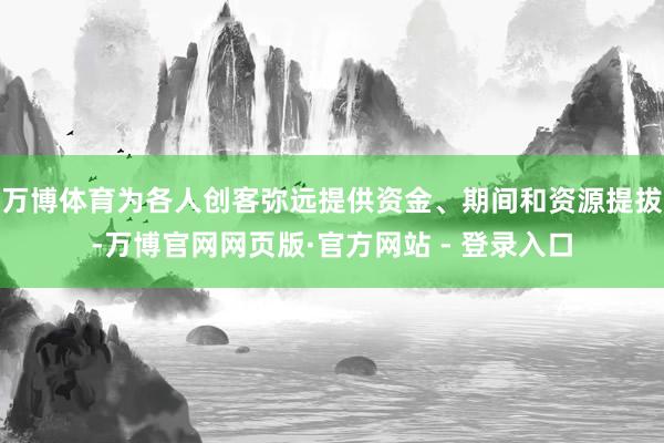 万博体育为各人创客弥远提供资金、期间和资源提拔-万博官网网页版·官方网站 - 登录入口