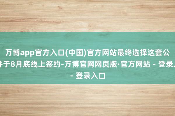 万博app官方入口(中国)官方网站最终选择这套公寓并于8月底线上签约-万博官网网页版·官方网站 - 登录入口