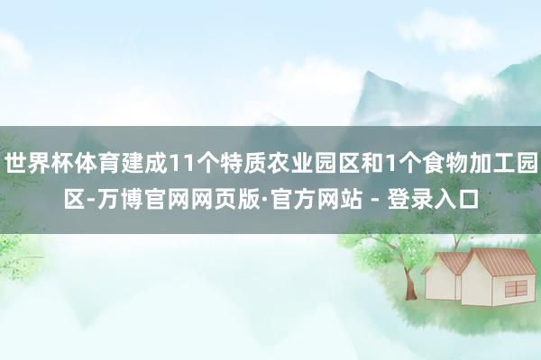 世界杯体育建成11个特质农业园区和1个食物加工园区-万博官网网页版·官方网站 - 登录入口