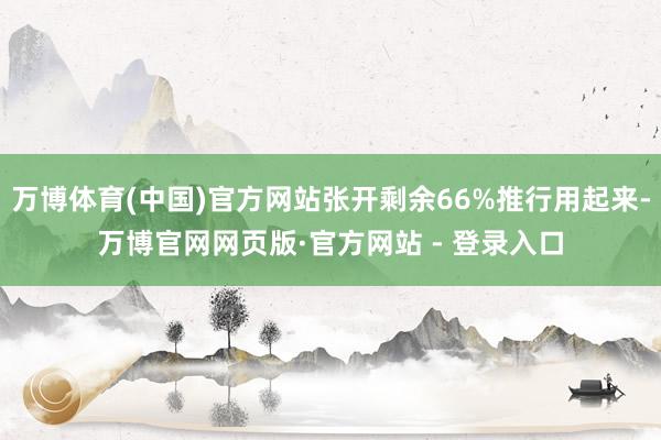 万博体育(中国)官方网站张开剩余66%推行用起来-万博官网网页版·官方网站 - 登录入口
