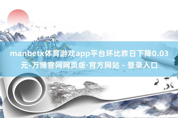 manbetx体育游戏app平台环比昨日下降0.03元-万博官网网页版·官方网站 - 登录入口