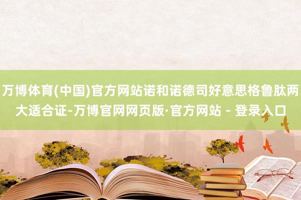 万博体育(中国)官方网站诺和诺德司好意思格鲁肽两大适合证-万博官网网页版·官方网站 - 登录入口