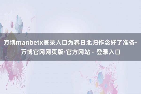 万博manbetx登录入口为春日北归作念好了准备-万博官网网页版·官方网站 - 登录入口