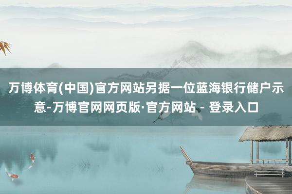 万博体育(中国)官方网站　　另据一位蓝海银行储户示意-万博官网网页版·官方网站 - 登录入口