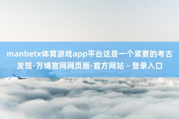 manbetx体育游戏app平台这是一个紧要的考古发现-万博官网网页版·官方网站 - 登录入口
