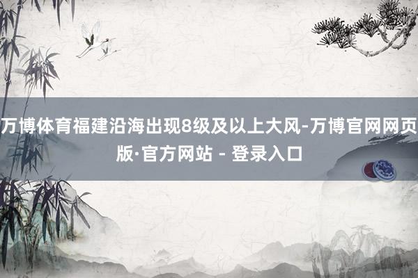 万博体育福建沿海出现8级及以上大风-万博官网网页版·官方网站 - 登录入口