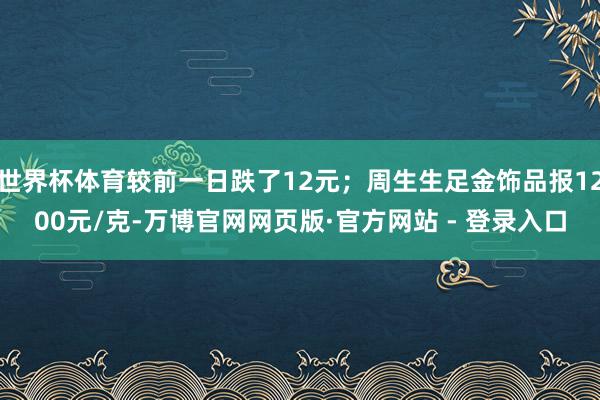 世界杯体育较前一日跌了12元；周生生足金饰品报1200元/克-万博官网网页版·官方网站 - 登录入口