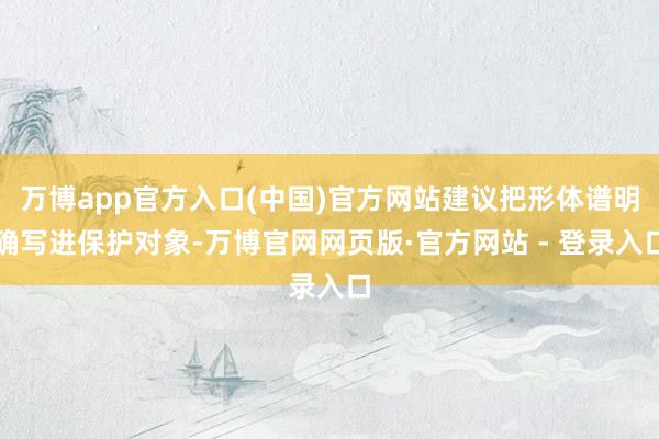 万博app官方入口(中国)官方网站建议把形体谱明确写进保护对象-万博官网网页版·官方网站 - 登录入口