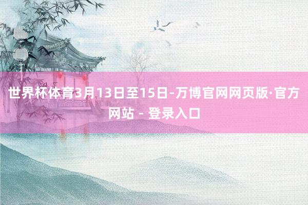 世界杯体育 3月13日至15日-万博官网网页版·官方网站 - 登录入口
