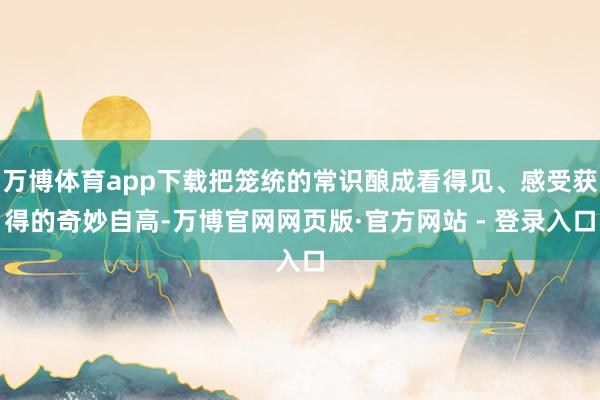 万博体育app下载把笼统的常识酿成看得见、感受获得的奇妙自高-万博官网网页版·官方网站 - 登录入口